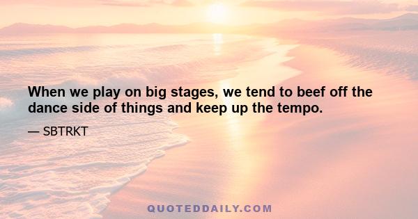 When we play on big stages, we tend to beef off the dance side of things and keep up the tempo.