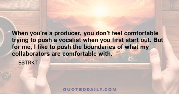 When you're a producer, you don't feel comfortable trying to push a vocalist when you first start out. But for me, I like to push the boundaries of what my collaborators are comfortable with.