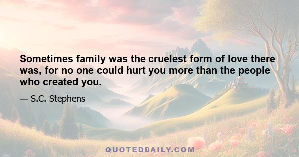 Sometimes family was the cruelest form of love there was, for no one could hurt you more than the people who created you.