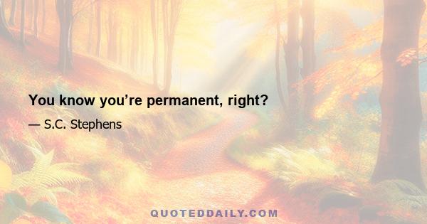 You know you’re permanent, right?