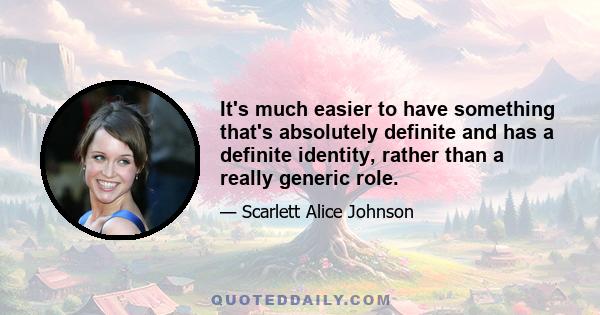 It's much easier to have something that's absolutely definite and has a definite identity, rather than a really generic role.