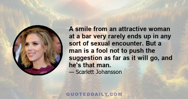 A smile from an attractive woman at a bar very rarely ends up in any sort of sexual encounter. But a man is a fool not to push the suggestion as far as it will go, and he's that man.