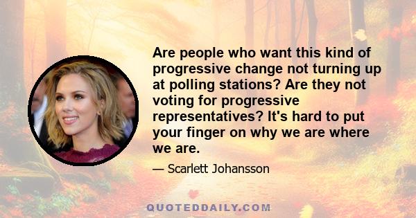 Are people who want this kind of progressive change not turning up at polling stations? Are they not voting for progressive representatives? It's hard to put your finger on why we are where we are.