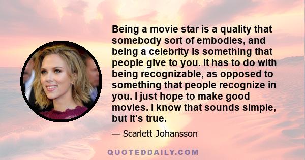 Being a movie star is a quality that somebody sort of embodies, and being a celebrity is something that people give to you. It has to do with being recognizable, as opposed to something that people recognize in you. I