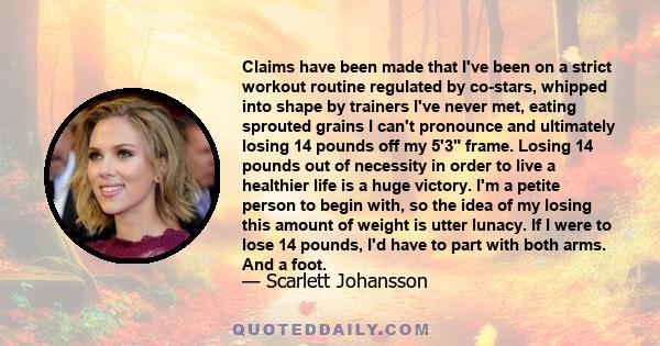 Claims have been made that I've been on a strict workout routine regulated by co-stars, whipped into shape by trainers I've never met, eating sprouted grains I can't pronounce and ultimately losing 14 pounds off my 5'3