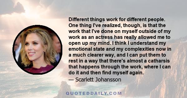 Different things work for different people. One thing I've realized, though, is that the work that I've done on myself outside of my work as an actress has really allowed me to open up my mind. I think I understand my