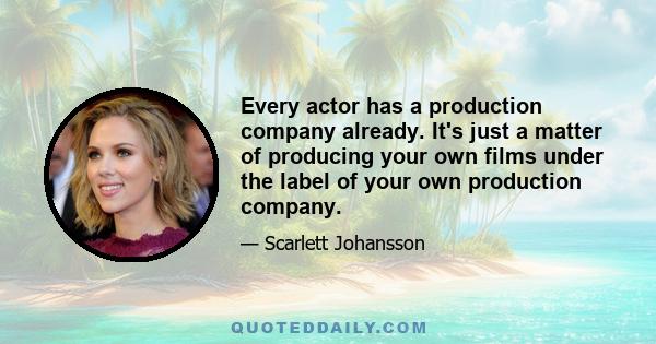 Every actor has a production company already. It's just a matter of producing your own films under the label of your own production company.