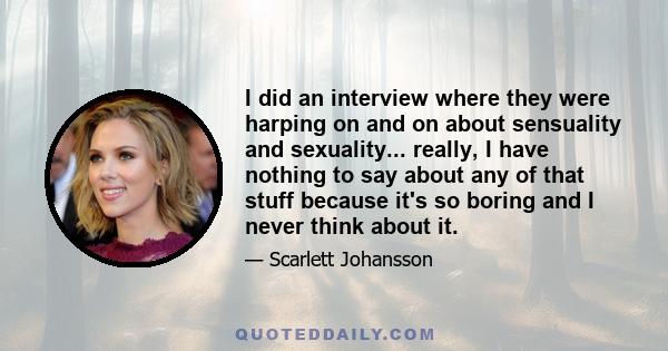 I did an interview where they were harping on and on about sensuality and sexuality... really, I have nothing to say about any of that stuff because it's so boring and I never think about it.