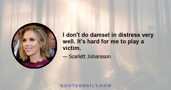 I don't do damsel in distress very well. It's hard for me to play a victim.