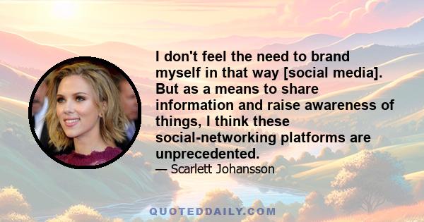 I don't feel the need to brand myself in that way [social media]. But as a means to share information and raise awareness of things, I think these social-networking platforms are unprecedented.