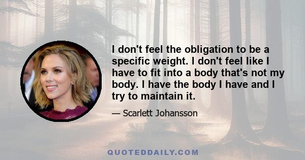 I don't feel the obligation to be a specific weight. I don't feel like I have to fit into a body that's not my body. I have the body I have and I try to maintain it.