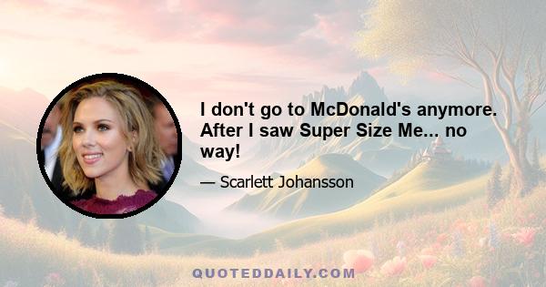 I don't go to McDonald's anymore. After I saw Super Size Me... no way!