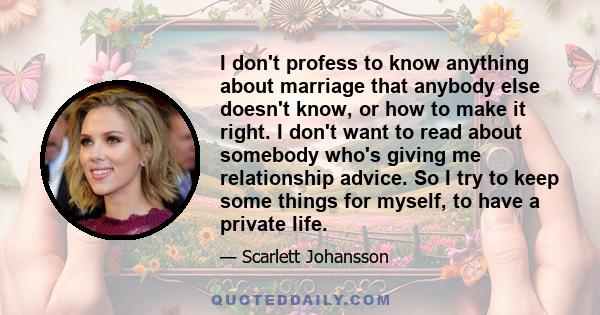 I don't profess to know anything about marriage that anybody else doesn't know, or how to make it right. I don't want to read about somebody who's giving me relationship advice. So I try to keep some things for myself,