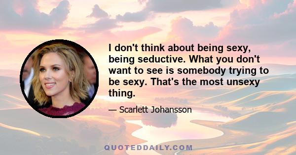 I don't think about being sexy, being seductive. What you don't want to see is somebody trying to be sexy. That's the most unsexy thing.