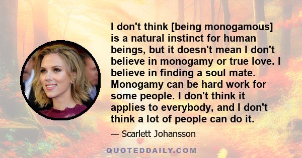 I don't think [being monogamous] is a natural instinct for human beings, but it doesn't mean I don't believe in monogamy or true love. I believe in finding a soul mate. Monogamy can be hard work for some people. I don't 