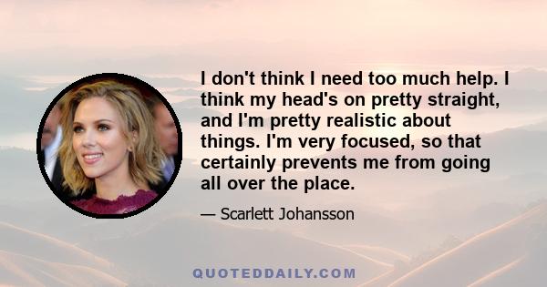 I don't think I need too much help. I think my head's on pretty straight, and I'm pretty realistic about things. I'm very focused, so that certainly prevents me from going all over the place.