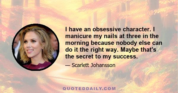 I have an obsessive character. I manicure my nails at three in the morning because nobody else can do it the right way. Maybe that's the secret to my success.