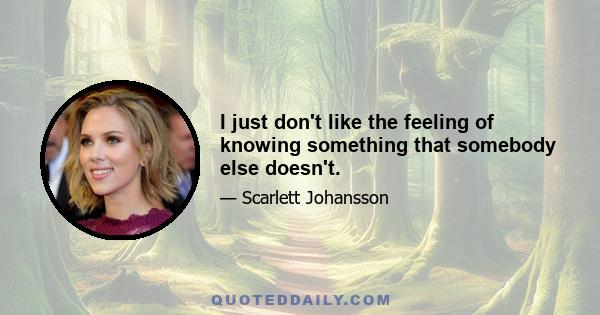 I just don't like the feeling of knowing something that somebody else doesn't.