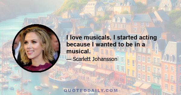 I love musicals, I started acting because I wanted to be in a musical.