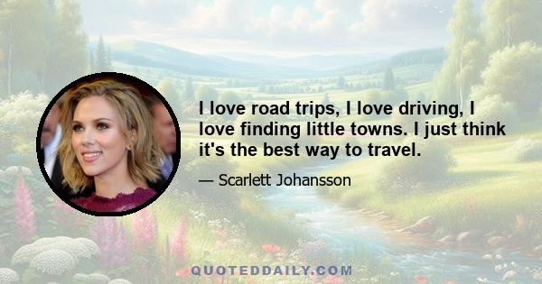 I love road trips, I love driving, I love finding little towns. I just think it's the best way to travel.