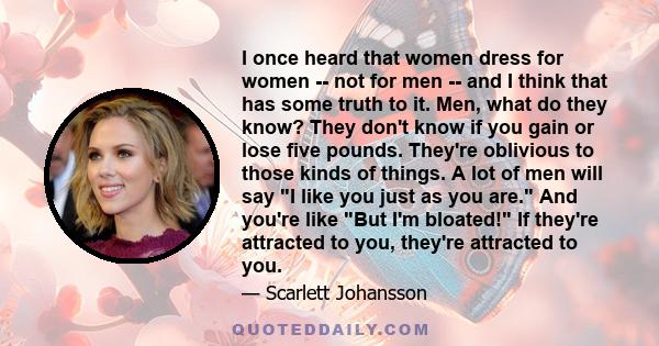 I once heard that women dress for women -- not for men -- and I think that has some truth to it. Men, what do they know? They don't know if you gain or lose five pounds. They're oblivious to those kinds of things. A lot 