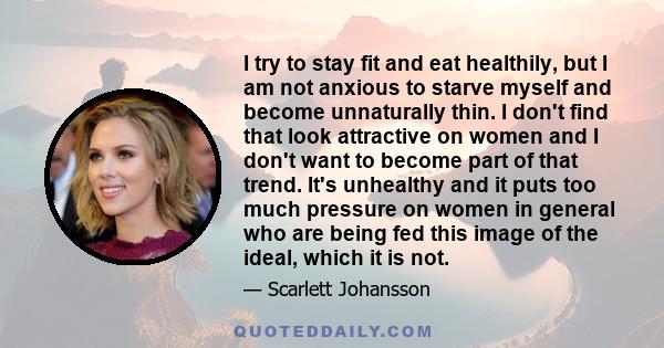 I try to stay fit and eat healthily, but I am not anxious to starve myself and become unnaturally thin. I don't find that look attractive on women and I don't want to become part of that trend. It's unhealthy and it