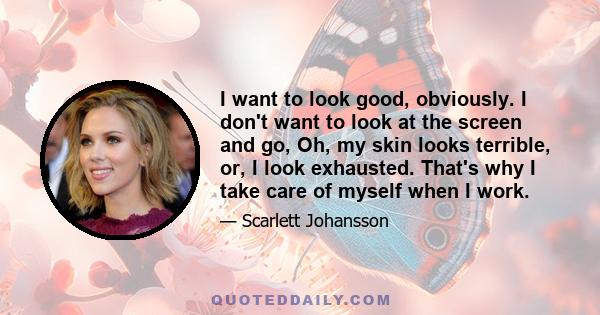 I want to look good, obviously. I don't want to look at the screen and go, Oh, my skin looks terrible, or, I look exhausted. That's why I take care of myself when I work.