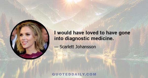 I would have loved to have gone into diagnostic medicine.