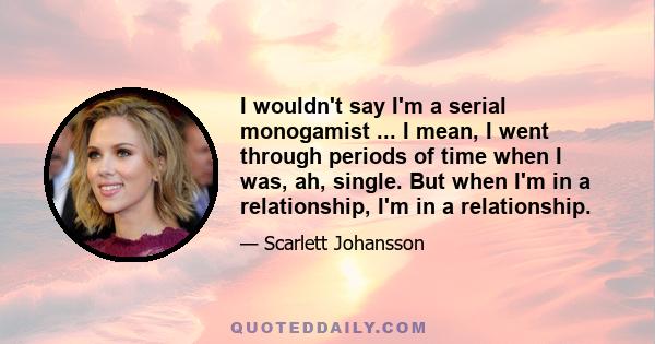 I wouldn't say I'm a serial monogamist ... I mean, I went through periods of time when I was, ah, single. But when I'm in a relationship, I'm in a relationship.