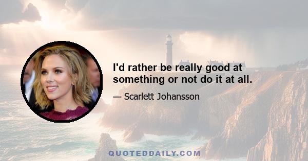 I'd rather be really good at something or not do it at all.