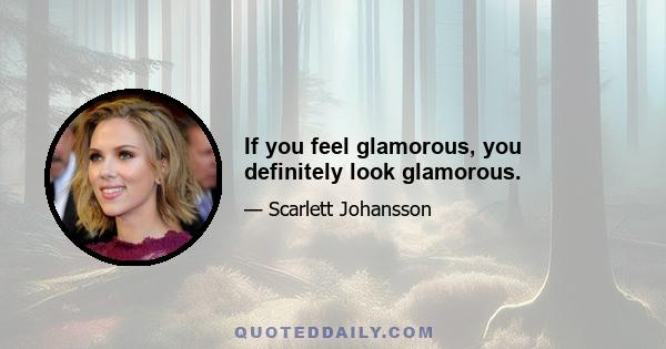 If you feel glamorous, you definitely look glamorous.