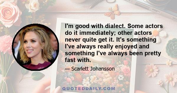 I'm good with dialect. Some actors do it immediately; other actors never quite get it. It's something I've always really enjoyed and something I've always been pretty fast with.