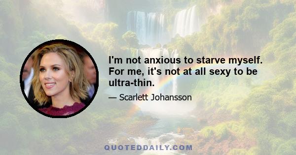 I'm not anxious to starve myself. For me, it's not at all sexy to be ultra-thin.