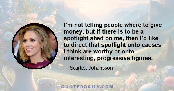 I’m not telling people where to give money, but if there is to be a spotlight shed on me, then I’d like to direct that spotlight onto causes I think are worthy or onto interesting, progressive figures.