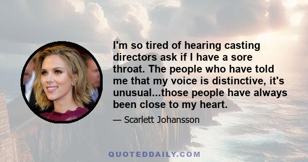 I'm so tired of hearing casting directors ask if I have a sore throat. The people who have told me that my voice is distinctive, it's unusual...those people have always been close to my heart.