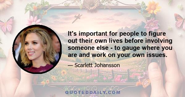 It's important for people to figure out their own lives before involving someone else - to gauge where you are and work on your own issues.