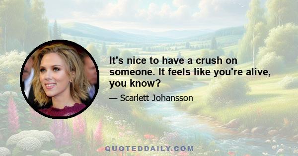 It's nice to have a crush on someone. It feels like you're alive, you know?