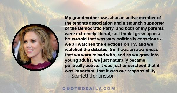 My grandmother was also an active member of the tenants association and a staunch supporter of the Democratic Party, and both of my parents were extremely liberal, so I think I grew up in a household that was very