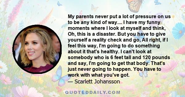 My parents never put a lot of pressure on us to be any kind of way.... I have my funny moments where I look at myself and think, Oh, this is a disaster. But you have to give yourself a reality check and go, All right,