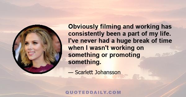 Obviously filming and working has consistently been a part of my life. I've never had a huge break of time when I wasn't working on something or promoting something.