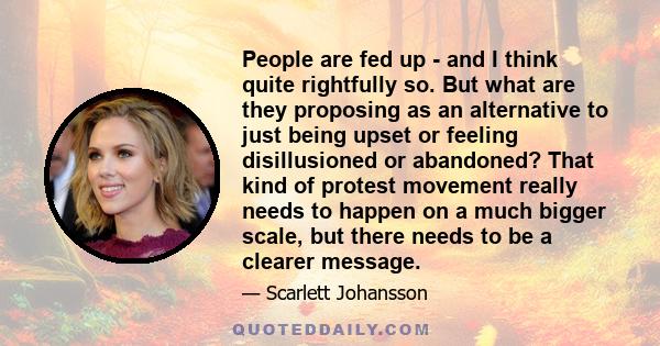 People are fed up - and I think quite rightfully so. But what are they proposing as an alternative to just being upset or feeling disillusioned or abandoned? That kind of protest movement really needs to happen on a