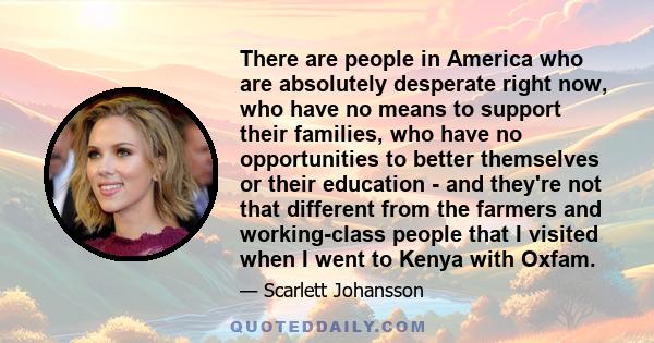 There are people in America who are absolutely desperate right now, who have no means to support their families, who have no opportunities to better themselves or their education - and they're not that different from