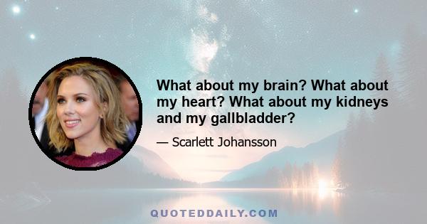 What about my brain? What about my heart? What about my kidneys and my gallbladder?