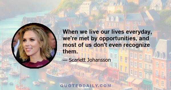 When we live our lives everyday, we're met by opportunities, and most of us don't even recognize them.