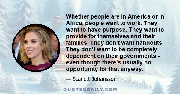 Whether people are in America or in Africa, people want to work. They want to have purpose. They want to provide for themselves and their families. They don't want handouts. They don't want to be completely dependent on 