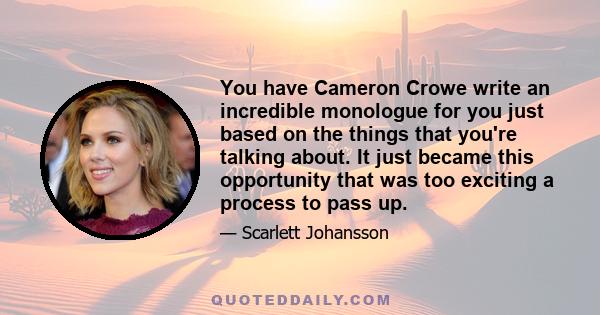 You have Cameron Crowe write an incredible monologue for you just based on the things that you're talking about. It just became this opportunity that was too exciting a process to pass up.