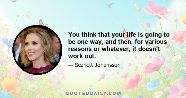 You think that your life is going to be one way, and then, for various reasons or whatever, it doesn't work out.