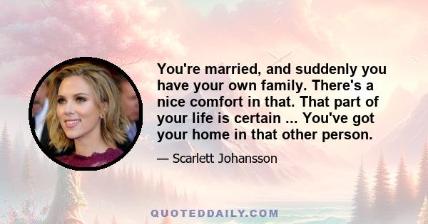 You're married, and suddenly you have your own family. There's a nice comfort in that. That part of your life is certain ... You've got your home in that other person.