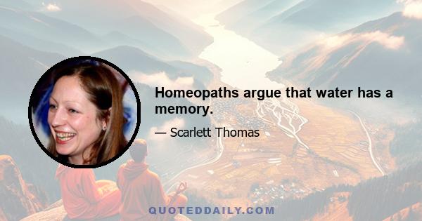 Homeopaths argue that water has a memory.