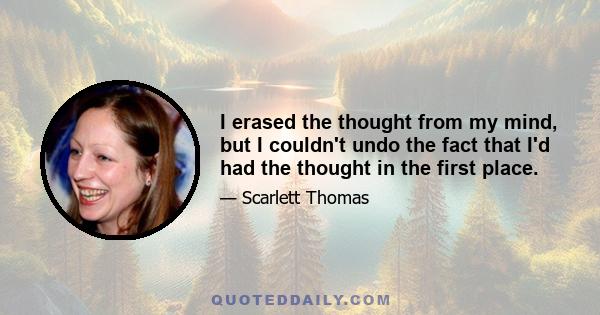 I erased the thought from my mind, but I couldn't undo the fact that I'd had the thought in the first place.